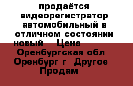 продаётся видеорегистратор автомобильный в отличном состоянии новый  › Цена ­ 1 400 - Оренбургская обл., Оренбург г. Другое » Продам   